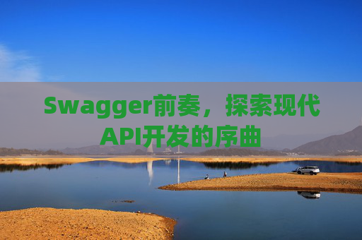 Swagger前奏，探索现代API开发的序曲
